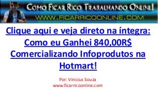 Clique aqui e veja direto na íntegra:
Como eu Ganhei 840,00R$
Comercializando Infoprodutos na
Hotmart!
Por: Vinicius Souza
www.ficarricoonline.com
 