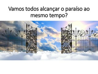 Vamos todos alcançar o paraíso ao
mesmo tempo?
 