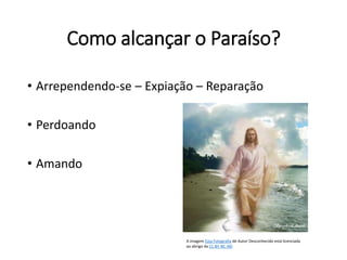 Como alcançar o Paraíso?
• Arrependendo-se – Expiação – Reparação
• Perdoando
• Amando
A imagem Esta Fotografia de Autor Desconhecido está licenciada
ao abrigo da CC BY-NC-ND
 