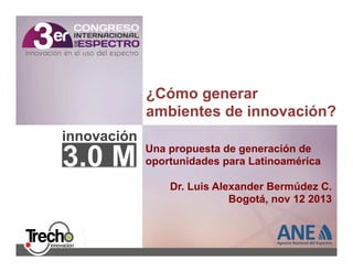 ¿Cómo generar
ambientes de innovación?
innovación

3.0 M

Una propuesta de generación de
oportunidades para Latinoamérica
Dr. Luis Alexander Bermúdez C.
Bogotá, nov 12 2013

 
