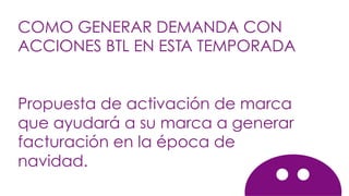 COMO GENERAR DEMANDA CON
ACCIONES BTL EN ESTA TEMPORADA
Propuesta de activación de marca
que ayudará a su marca a generar
facturación en la época de
navidad.
 