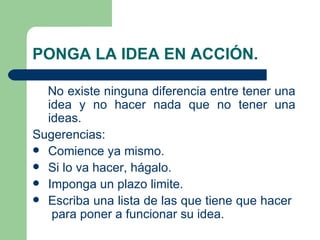 PONGA LA IDEA EN ACCIÓN. <ul><li>No existe ninguna diferencia entre tener una idea y no hacer nada que no tener una ideas....