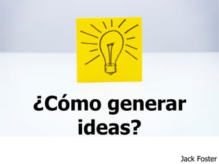 ¿Cómo generar
   ideas?
            Jack Foster
 
