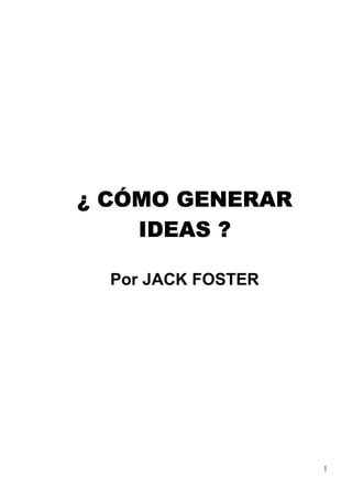 ¿ CÓMO GENERAR
    IDEAS ?

  Por JACK FOSTER




                    1
 
