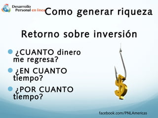 Como generar riqueza
Retorno sobre inversión
¿CUANTO dinero
me regresa?

¿EN CUANTO
tiempo?

¿POR CUANTO
tiempo?

facebook.com/PNLAmericas

 