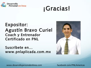 ¡Gracias!
Expositor:
Agustín Bravo Curiel
Coach y Entrenador
Certificado en PNL

Suscríbete en...
www.pnlaplicada.com.mx

www.desarrollopersonalenlinea.com

facebook.com/PNLAmericas

 