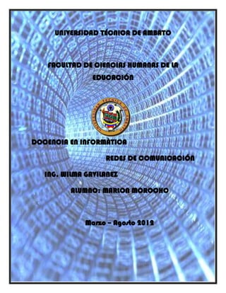 UNIVERSIDAD TÉCNICA DE AMBATO



   FACULTAD DE CIENCIAS HUMANAS DE LA
                EDUCACIÓN




DOCENCIA EN INFORMÀTICA

                   REDES DE COMUNICACIÓN

   ING. WILMA GAVILANEZ

          ALUMNO: MARLON MOROCHO



              Marzo – Agosto 2012
 