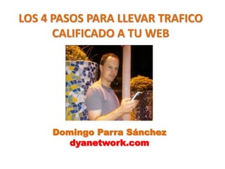 LOS 4 PASOS PARA LLEVAR TRAFICO 
CALIFICADO A TU WEB 
Domingo Parra Sánchez 
dyanetwork.com 
 