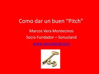 Como dar un buen “Pitch”
   Marcos Vera Montecinos
  Socio Fundador – Sonusland
     www.sonusland.com
 