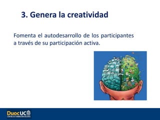 Fomenta el autodesarrollo de los participantes
a través de su participación activa.
3. Genera la creatividad
 