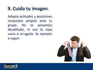 Adopta actitudes y posiciones
corporales propias ante tu
grupo. No te presentes
desaliñado, ni con la ropa
sucia o arrugada. Se ejemplo
a seguir.
9. Cuida tu imagen.
 