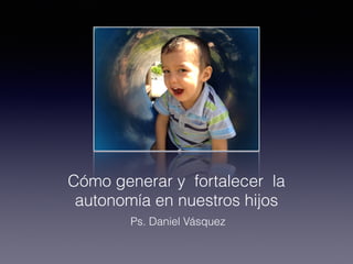 Cómo generar y fortalecer la
autonomía en nuestros hijos
Ps. Daniel Vásquez
 