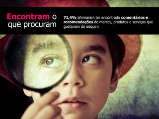Encontram o    71,4% afirmaram ter encontrado comentários e

que procuram   recomendações de marcas, produtos e serviços que
               gostariam de adquirir.
 