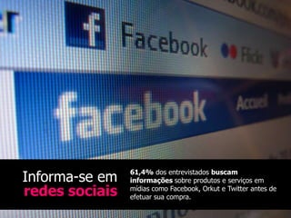 Informa-se em   61,4% dos entrevistados buscam
                informações sobre produtos e serviços em
redes sociais   mídias como Facebook, Orkut e Twitter antes de
                efetuar sua compra.
 