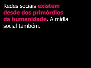 Redes sociais existem
desde dos primórdios
da humanidade. A mídia
social também.
 