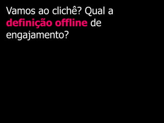 Vamos ao clichê? Qual a
definição offline de
engajamento?
 