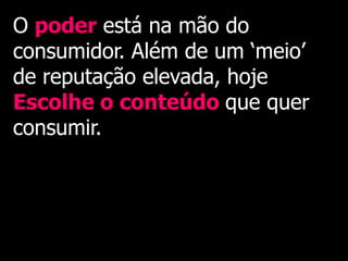 O poder está na mão do
consumidor. Além de um „meio‟
de reputação elevada, hoje
Escolhe o conteúdo que quer
consumir.
 
