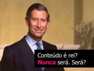 Conteúdo é rei?
Nunca será. Será?
 