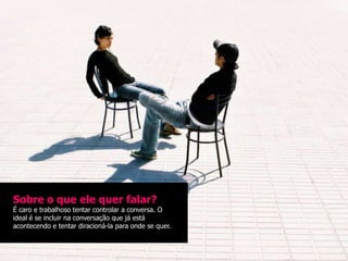 Sobre o que ele quer falar?
É caro e trabalhoso tentar controlar a conversa. O
ideal é se incluir na conversação que já está
acontecendo e tentar diracioná-la para onde se quer.
 