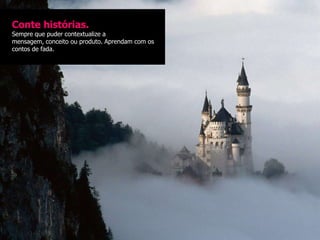 Conte histórias.
Sempre que puder contextualize a
mensagem, conceito ou produto. Aprendam com os
contos de fada.
 