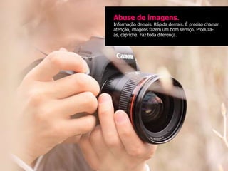 Abuse de imagens.
Informação demais. Rápida demais. É preciso chamar
atenção, imagens fazem um bom serviço. Produza-
as, capriche. Faz toda diferença.
 