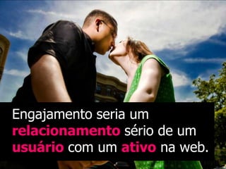Engajamento seria um
relacionamento sério de um
usuário com um ativo na web.
 