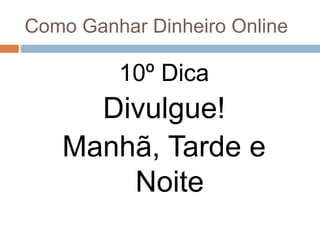 Como Ganhar Dinheiro Online
10º Dica
Divulgue!
Manhã, Tarde e
Noite
 