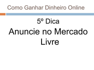 Como Ganhar Dinheiro Online
5º Dica
Anuncie no Mercado
Livre
 
