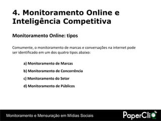 4. Monitoramento Online e Inteligência Competitiva Monitoramento Online: tipos Comumente, o monitoramento de marcas e conversações na internet pode ser identificado em um dos quatro tipos abaixo: a) Monitoramento de Marcas b) Monitoramento de Concorrência c) Monitoramento do Setor d) Monitoramento de Públicos 