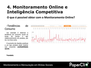 Tendências de Consumo Um exemplo é observar a tendência de consumo social ao longo do tempo e agir (desenvolvimento de produto, por ex.) na hora certa. O aumento de citações positivas a um tipo produto pode mostrar sua crescente  aceitabilidade social. Trendstic 4. Monitoramento Online e Inteligência Competitiva O que é possível obter com o Monitoramento Online? 