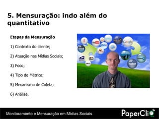 Etapas da Mensuração 1) Contexto do cliente; 2) Atuação nas Mídias Sociais; 3) Foco; 4) Tipo de Métrica; 5) Mecanismo de Coleta; 6) Análise. 5. Mensuração: indo além do quantitativo 