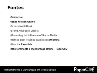 Comscore  Ibope Nielsen Online Groundswell Book Brand Advocacy Clients Measuring the Influence of Social Media Metrics Best Practice Guidebook  (Womma) Fluent  – Razorfish Monitoramento e mensuração Online - PaperCliQ   Fontes 
