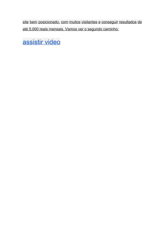 site bem posicionado, com muitos visitantes e conseguir resultados de                   
até 5.000 reais mensais. Vamos ver o segundo caminho: 
assistir video   
 
 