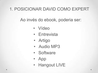 1. POSICIONAR DAVID COMO EXPERT
Ao invés do ebook, poderia ser:
• Vídeo
• Entrevista
• Artigo
• Audio MP3
• Software
• App
• Hangout LIVE
 