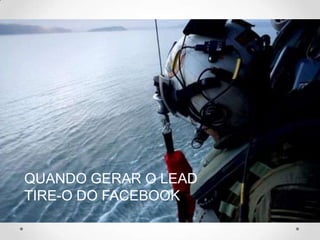 QUANDO GERAR O LEAD
TIRE-O DO FACEBOOK
 