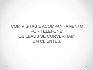 COM VISITAS E ACOMPANHAMENTO
POR TELEFONE,
OS LEADS SE CONVERTIAM
EM CLIENTES.
 