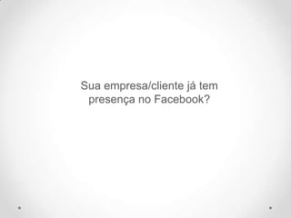 Sua empresa/cliente já tem
presença no Facebook?
 