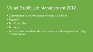 Visual Studio Lab Management 2012
• Gerenciamento de Ambientes Virtuais para Teste
• Hyper-V
• Test Controller
• Test Agents
• Permite salvar o estado de uma máquina virtual quando um Bug
  é encontrado
 