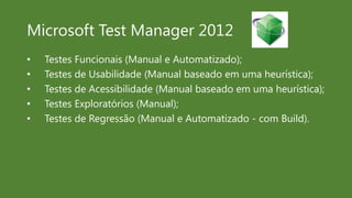 Microsoft Test Manager 2012
•   Testes Funcionais (Manual e Automatizado);
•   Testes de Usabilidade (Manual baseado em uma heurística);
•   Testes de Acessibilidade (Manual baseado em uma heurística);
•   Testes Exploratórios (Manual);
•   Testes de Regressão (Manual e Automatizado - com Build).
 