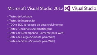 Microsoft Visual Studio 2012
• Testes de Unidade;
• Testes de Integração;
• TDD e BDD (processo de desenvolvimento);
• Testes Funcionais (Automatização);
• Testes de Desempenho (Somente para Web)
• Testes de Carga (Somente para Web)
• Testes de Stress (Somente para Web)
 