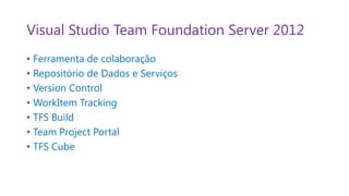 Visual Studio Team Foundation Server 2012
• Ferramenta de colaboração
• Repositório de Dados e Serviços
• Version Control
• WorkItem Tracking
• TFS Build
• Team Project Portal
• TFS Cube
 