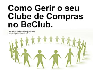 Como Gerir o seuClube de Compras no BeClub.  Ricardo Jordão Magalhães ricardom@bizrevolution.com.br 