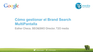 Cómo gestionar el Brand Search
MultiPantalla
Esther Checa, SEO Director de T2O media
 