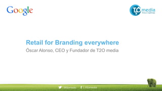 Retail for Branding everywhere
Óscar Alonso, CEO y Fundador de T2O media
 