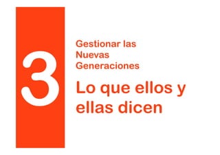 3
Gestionar las
Nuevas
Generaciones
Lo que ellos y
ellas dicen
 