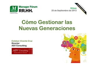 Cómo Gestionar las
Nuevas Generaciones
Esteban Vicente Cruz
Director
ASV Consulting
Bilbao
25 de Septiembre de 2013
 