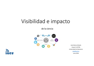 Visibilidad e impacto
de la investigación
Julio Alonso Arévalo
Grupo E‐LECTRA
Universidad de Salamanca
alar@usal.es
Junio 2016
Cómo gestionar la
 