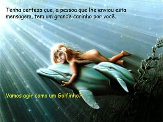Tenha certeza que, a pessoa que lhe enviou esta
mensagem, tem um grande carinho por você.
Vamos agir como um Golfinho?
 