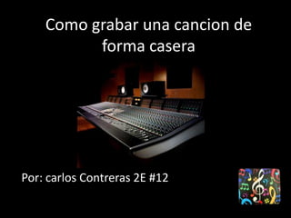 Como grabar una cancion de forma casera Por: carlos Contreras 2E #12 