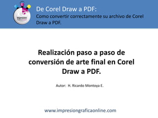 De Corel Draw a PDF: Como convertir correctamente su archivo de Corel Draw a PDF. Realización paso a paso de conversión de arte final en Corel Draw a PDF.  Autor:  H. Ricardo Montoya E. www.impresiongraficaonline.com 
